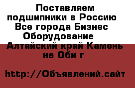 Поставляем подшипники в Россию - Все города Бизнес » Оборудование   . Алтайский край,Камень-на-Оби г.